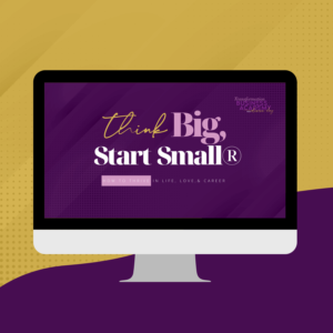 “Think Big, Start Small®": How to Thrive in Life, Love & Career